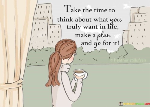 Take-The-Time-To-Think-About-What-You-Truly-Want-In-Life-Make-A-Plan-And-Go-Quotes.jpeg