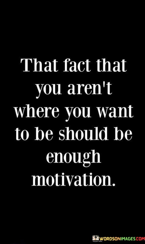 That Fact That You Aren't Where You Want To Be Should Be Enough Motivation Quotes