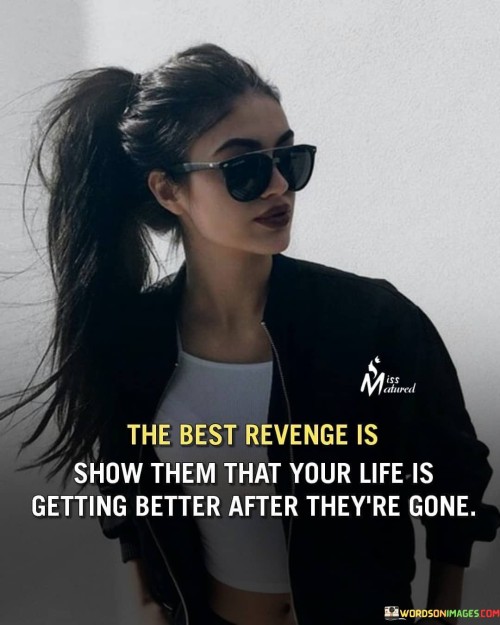 The Best Revenge Is Show Them That Your Life Is Getting Better After They're Quotes