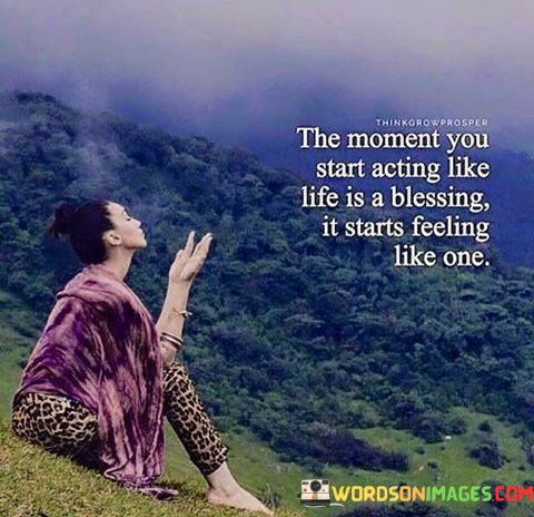 The Moment You Start Acting Like Life Is A Blessing It Starts Feeling Like One Quotes