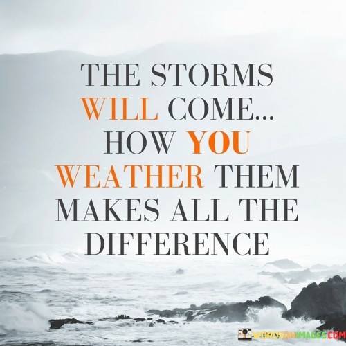 The Storms Will Come How You Weather Them Makes All The Difference Quotes