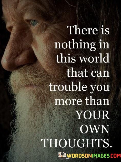 There Is Nothing In This World That Can Trouble You More Than Your Own Thoughts Quotes