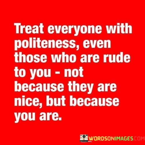 Treat-Everyone-With-Politeness-Even-Those-Who-Are-Rude-To-You-Not-Because-Quotes.jpeg