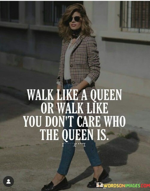 Walk-Like-A-Queen-Or-Walk-Like-You-Dont-Care-Who-The-Queen-Is-Quotes.jpeg