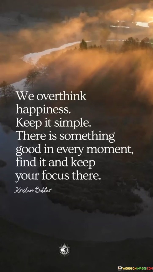 We Overthink Happiness Keep It Simple There Is Something Good In Every Moment Quotes