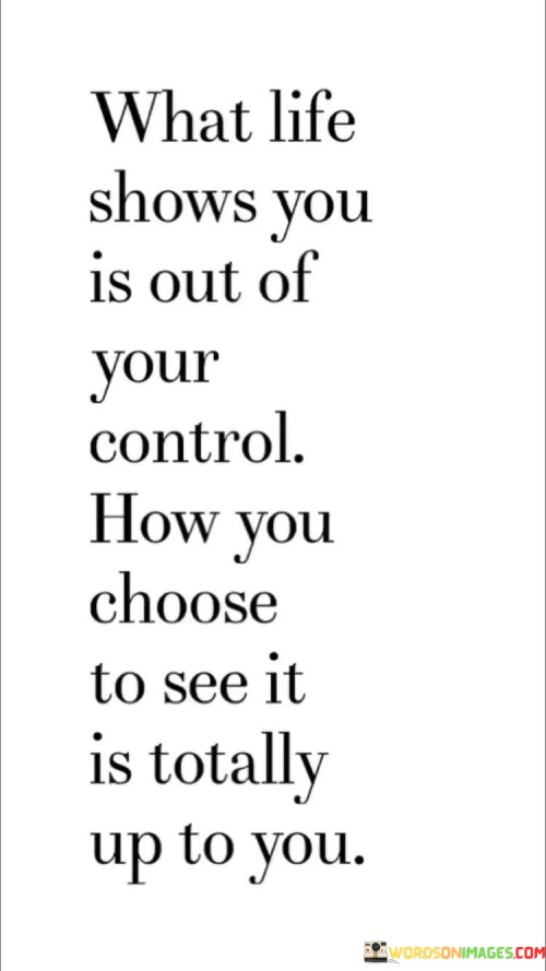 What Life Shows You Is Out Of Your Control How You Choose To See It Quotes