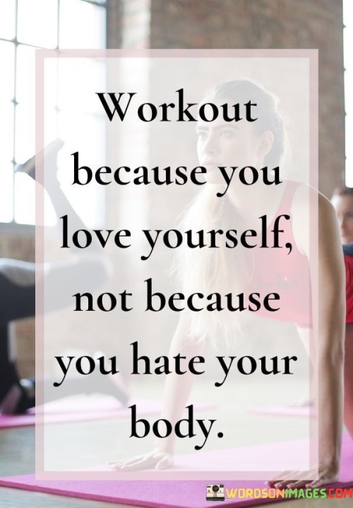 Workout Because You Love Yourself Not Because You Hate Your Body Quotes