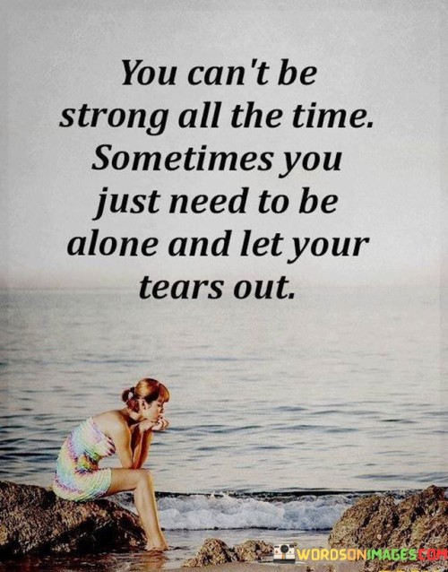 You Can't Be Strong All The Time Sometimes You Just Need To Be Alone Quotes