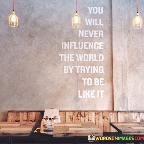 You Will Never Influence The World By Trying To Be Like It Quotes