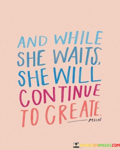 And While She Waits She Will Continue To Create Quotes