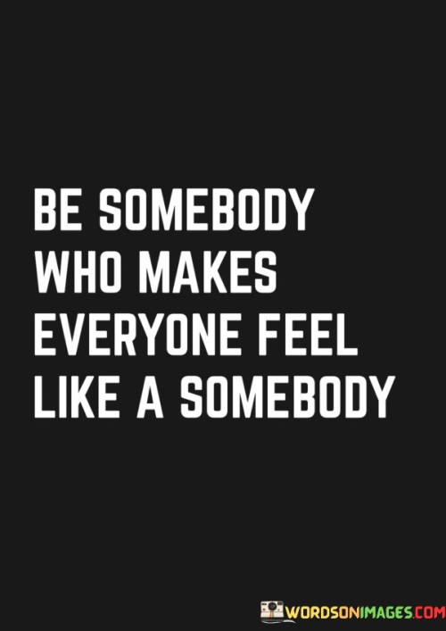 Be Somebody Who Makes Everyone Feel Like A Somebody Quotes