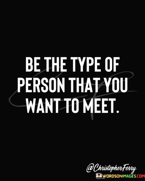 Be The Type Of Person That You Want To Meet Quotes