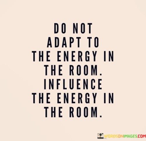 Do Not Adapt To The Energy In The Room Inflience The Energy In The Room Quotes