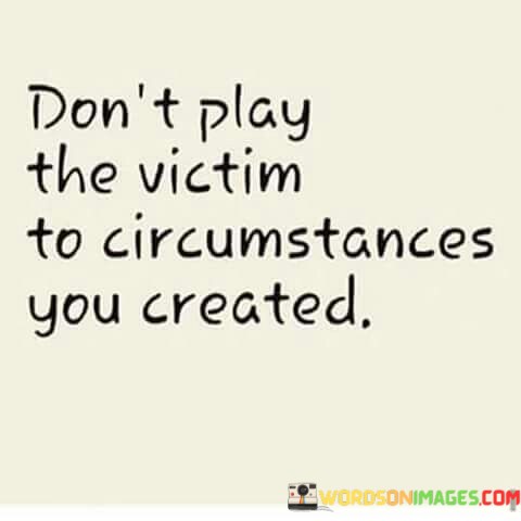 Dont-Play-The-Victim-To-Circumstances-You-Created-Quotes.jpeg