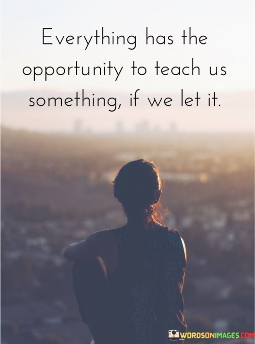 Everything Has The Opportunity To Teach Us Somethingif We Quotes