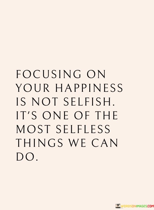 Focusing On Your Happiness Is Not Selfish It's One Of The Quotes