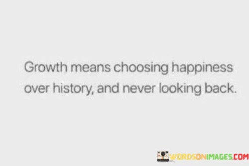 Growth Means Choosing Happiness Over History And Never Looking Back Quotes