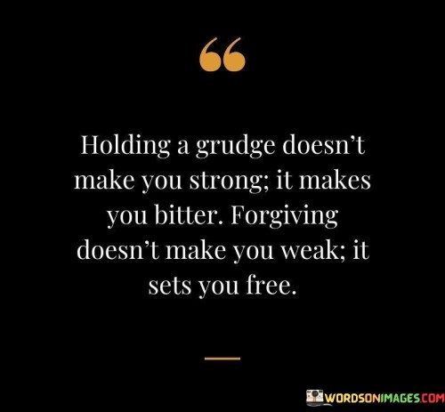 Holding A Grudge Doesn't Make You Strong It Makes You Bitter Forgiving Quotes