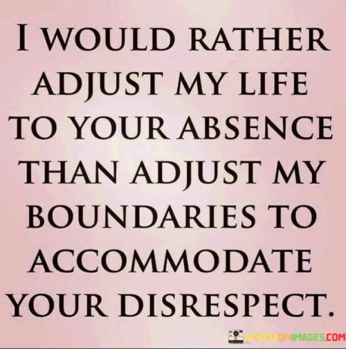 I Would Rather Adjust My Life To Your Absence Than Quotes