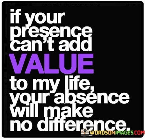 If Your Presence Can't Add Value To My Life Quotes