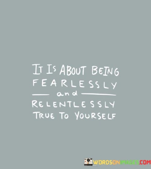 It Is About Being Fearlessly And Relentlessly True To Yourself Quotes