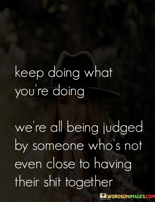 Keep Doing What You're Doing We're All Being Judged By Someone Quotes