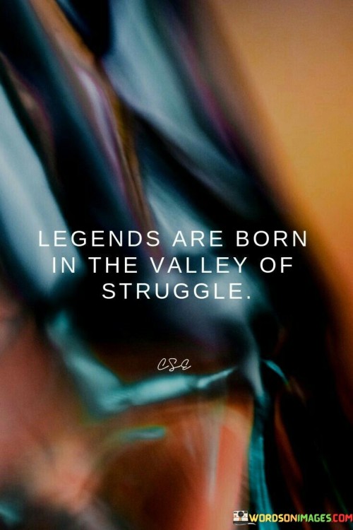 Legends Are Born In The Valley Of Struggle Quotes