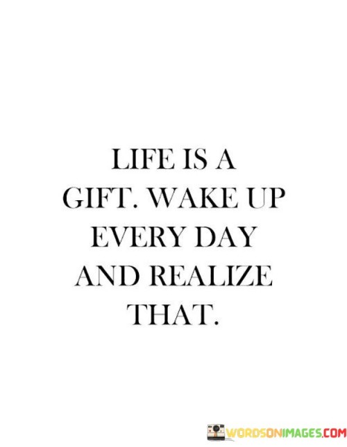 Life Is A Gift Wake Up Everyday And Realize That Quotes