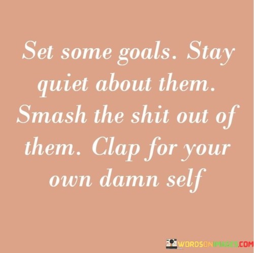 Set Some Goals Stay Quiet About Them Smash The Shit Out Of Them Clap Quotes