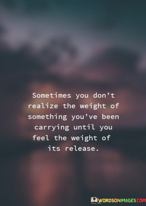 Sometimes You Don't Realize The Weight Of Something You've Been Quotes