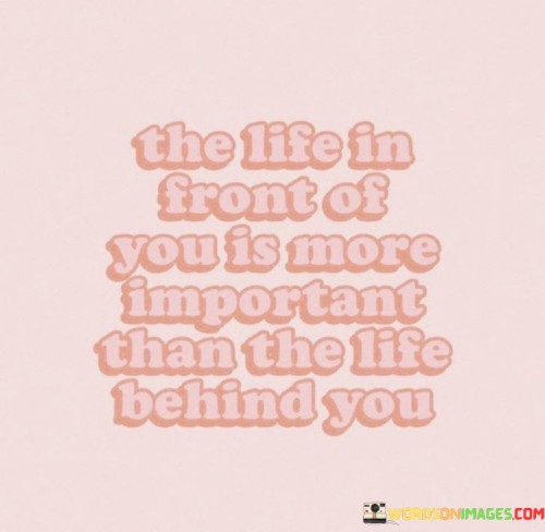 The Life In Front Of You Is More Impotant Than The Life Quotes