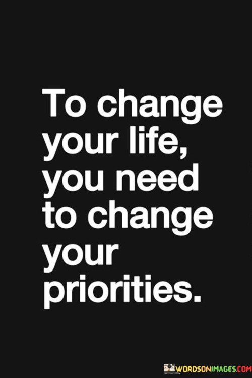 To Change Your Life You Need To Change Your Priorities Quotes