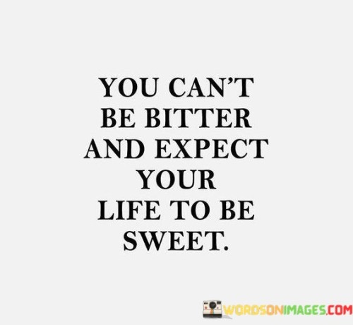 You Can't Be Bitter And Expect Your Life To Be Sweet Quotes