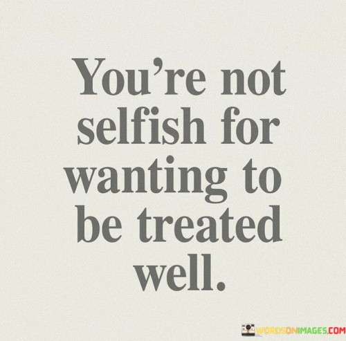 You're Not Selfish For Wanting To Be Treated Well Quotes