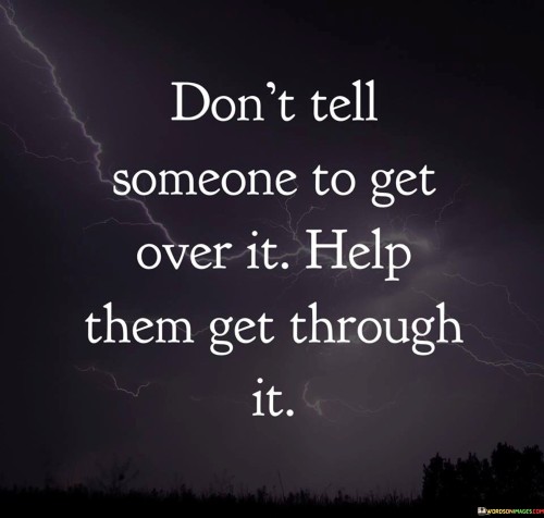 Don't Tell Someone To Get Over It Help Them Get Through It Quotes