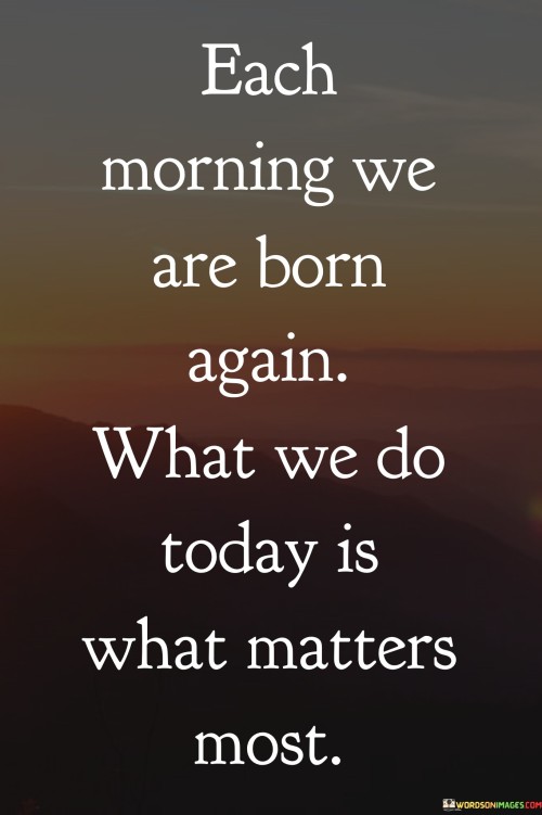Each-Morning-We-Are-Born-Again-What-We-Do-Today-Is-What-Quotes.jpeg