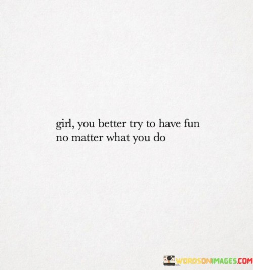 Girl-You-Better-Try-To-Have-Fun-No-Matter-What-You-Quotes.jpeg