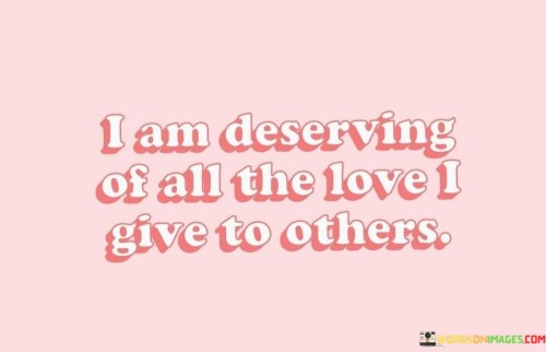 I Am Deserving Of All The Love I Give To Others Quotes