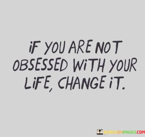 If You Are Not Obsessed With Your Life Change It Quotes