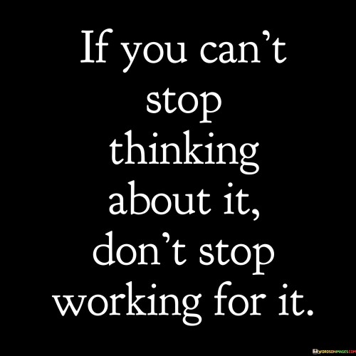 If You Can't Stop Thinking About It Don't Stop Working For It Quotes