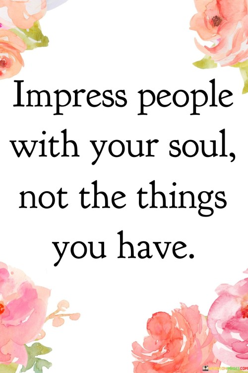 Impress People With Your Soul Not The Things You Have Quotes