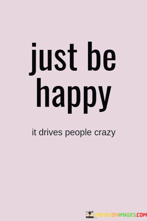 Just-Be-Happy-It-Drives-People-Crazy-Quotes.jpeg