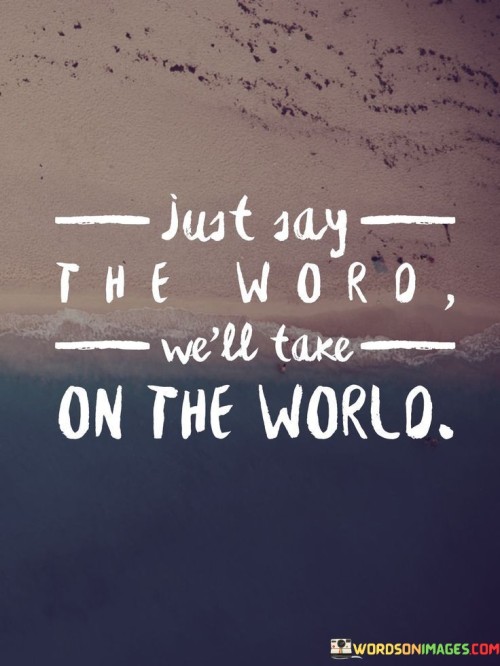 Just Say The Word We'll Take On The World Quotes