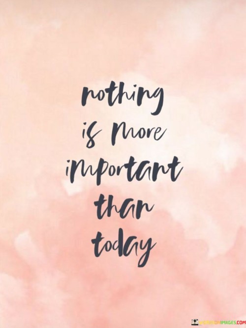 Nothing Is More Important Than Today Quotes