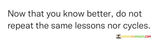 Now That You Know Better Do Not Reapeat The Same Lessons Quotes