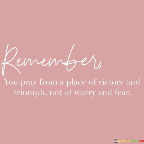 Remember You Pray From A Place Of Victory And Triumph Not Of Worry Quotes