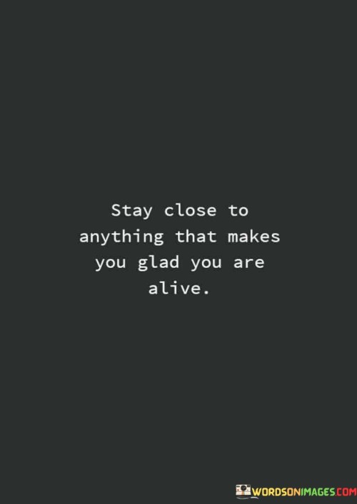 Stay-Close-To-Anything-That-Makes-You-Glad-You-Are-Quotes.jpeg