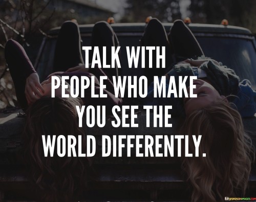 Talk With People Who Make You See The World Differently Quotes