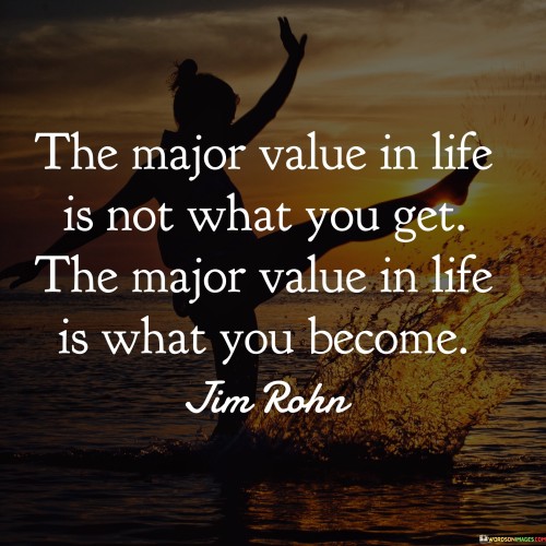 The Major Value In Life Is Not What You Get The Major Quotes