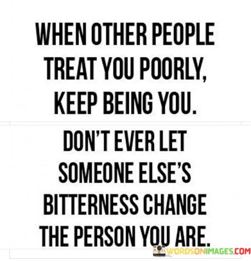 When Other People Treat You Poorly Keep Being You Don't Quotes